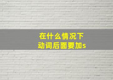 在什么情况下动词后面要加s