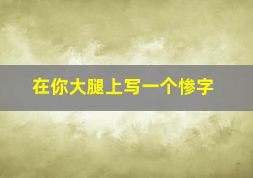 在你大腿上写一个惨字