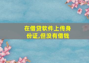 在借贷软件上传身份证,但没有借钱