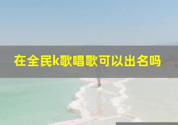 在全民k歌唱歌可以出名吗