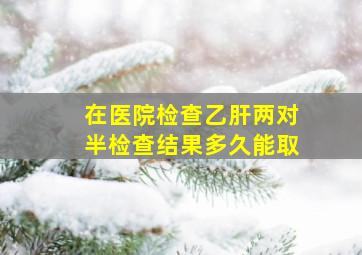 在医院检查乙肝两对半检查结果多久能取