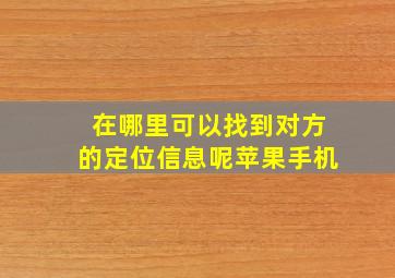 在哪里可以找到对方的定位信息呢苹果手机