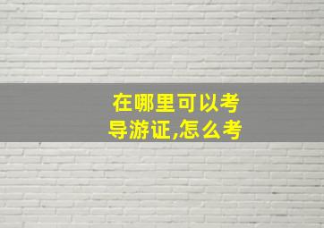 在哪里可以考导游证,怎么考