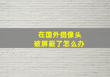 在国外摄像头被屏蔽了怎么办