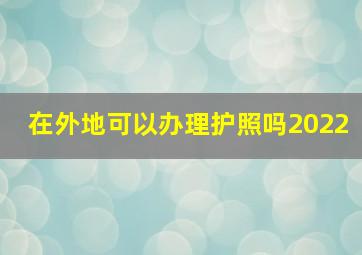 在外地可以办理护照吗2022