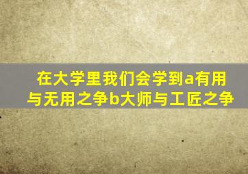 在大学里我们会学到a有用与无用之争b大师与工匠之争