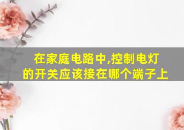 在家庭电路中,控制电灯的开关应该接在哪个端子上