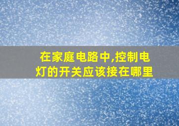 在家庭电路中,控制电灯的开关应该接在哪里