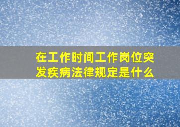 在工作时间工作岗位突发疾病法律规定是什么