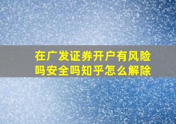 在广发证券开户有风险吗安全吗知乎怎么解除