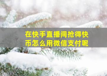 在快手直播间抢得快币怎么用微信支付呢