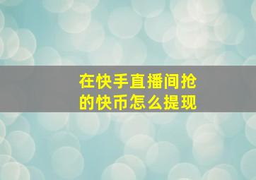 在快手直播间抢的快币怎么提现