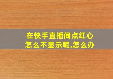 在快手直播间点红心怎么不显示呢,怎么办