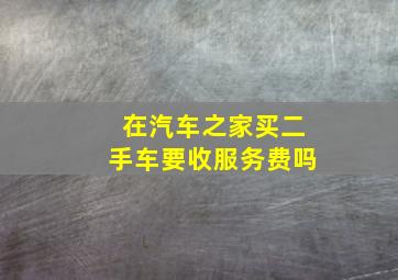 在汽车之家买二手车要收服务费吗