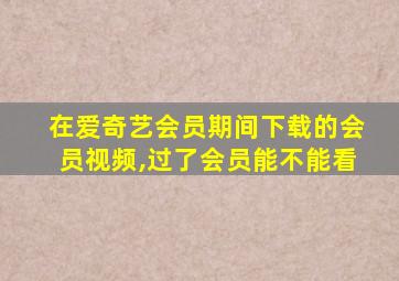 在爱奇艺会员期间下载的会员视频,过了会员能不能看