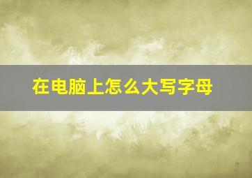 在电脑上怎么大写字母