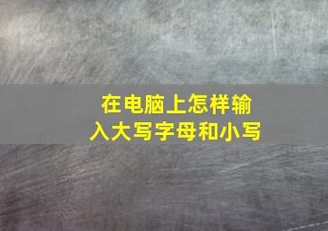 在电脑上怎样输入大写字母和小写