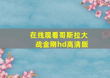 在线观看哥斯拉大战金刚hd高清版