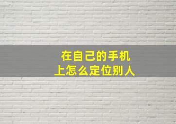 在自己的手机上怎么定位别人