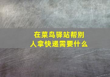 在菜鸟驿站帮别人拿快递需要什么