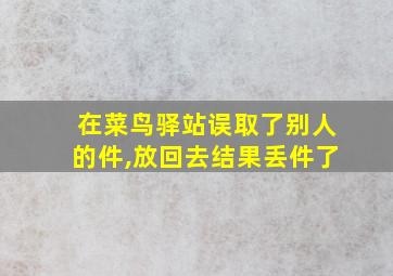 在菜鸟驿站误取了别人的件,放回去结果丢件了