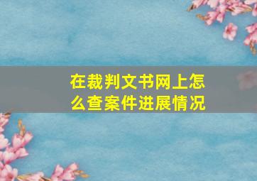 在裁判文书网上怎么查案件进展情况