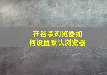 在谷歌浏览器如何设置默认浏览器