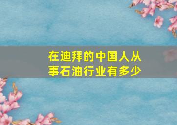 在迪拜的中国人从事石油行业有多少