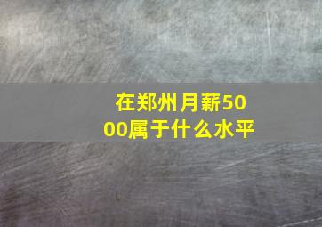 在郑州月薪5000属于什么水平