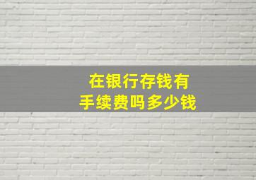 在银行存钱有手续费吗多少钱