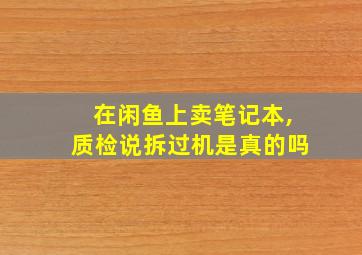 在闲鱼上卖笔记本,质检说拆过机是真的吗