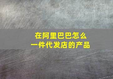 在阿里巴巴怎么一件代发店的产品