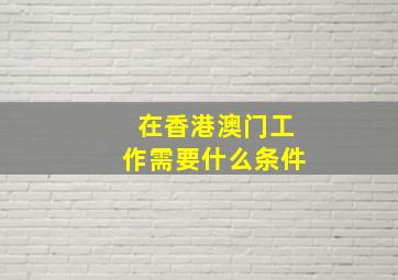 在香港澳门工作需要什么条件