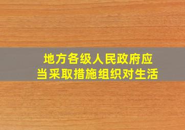 地方各级人民政府应当采取措施组织对生活