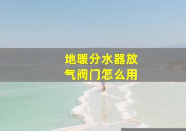 地暖分水器放气阀门怎么用