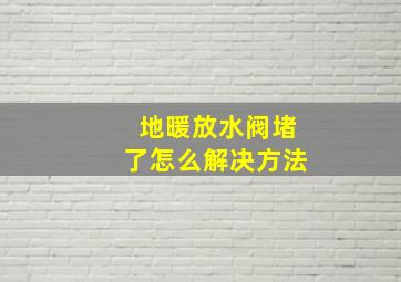 地暖放水阀堵了怎么解决方法