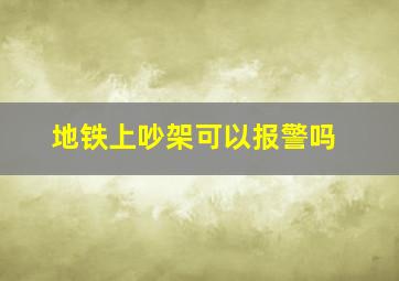 地铁上吵架可以报警吗