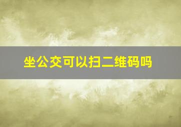 坐公交可以扫二维码吗