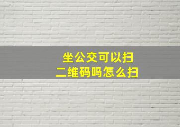 坐公交可以扫二维码吗怎么扫