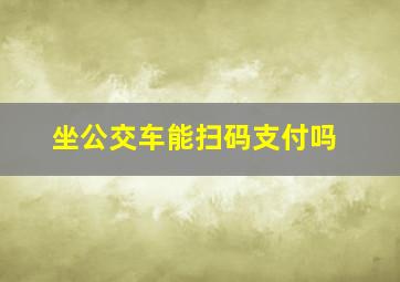 坐公交车能扫码支付吗