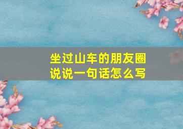 坐过山车的朋友圈说说一句话怎么写