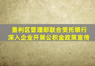 垦利区管理部联合受托银行深入企业开展公积金政策宣传