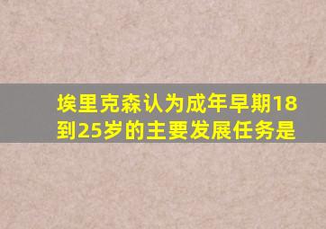 埃里克森认为成年早期18到25岁的主要发展任务是