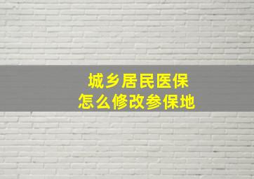 城乡居民医保怎么修改参保地