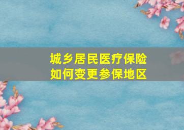 城乡居民医疗保险如何变更参保地区