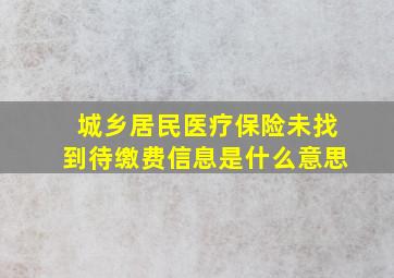 城乡居民医疗保险未找到待缴费信息是什么意思