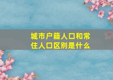 城市户籍人口和常住人口区别是什么