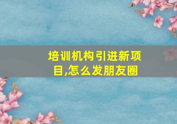 培训机构引进新项目,怎么发朋友圈