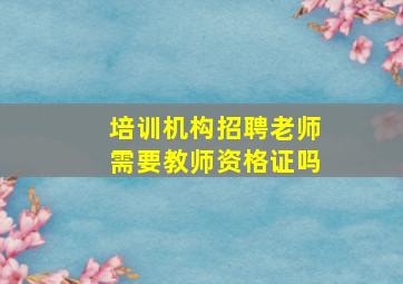 培训机构招聘老师需要教师资格证吗