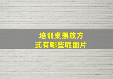 培训桌摆放方式有哪些呢图片